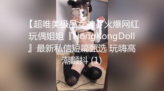 【超唯美极品女神】火爆网红玩偶姐姐『HongKongDoll』最新私信短篇甄选 玩嗨高潮颤抖 (1)