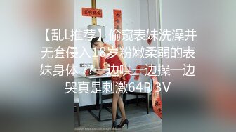 【乱L推荐】偷窥表妹洗澡并无套侵入18岁粉嫩柔弱的表妹身体 ??一边哄一边操一边哭真是刺激64P 3V