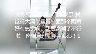 大眼睛-高颜值--清水美奈 我觉得大黑牛震得外面那个阴蒂好有感觉啊，我要高潮了不行啦，肉棒自慰，淫声浪浪！1