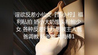 淫欲反差小仙女『苏小柠』福利私拍 娇小大奶馒头粉鲍少女 各种反差行为 想被主人爸爸调教 妖爸爸大肉棒1